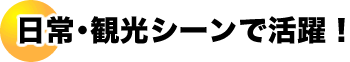 日常・観光シーンで活躍！